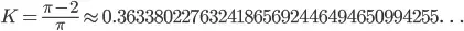 K=\frac{\pi-2}{\pi}\approx0.36338022763241865692446494650994255\ldots