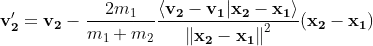 \mathbf{v'_2}=\mathbf{v_2}-\frac{2m_1}{m_1+m_2}\frac{\left \langle \mathbf{v_2}-\mathbf{v_1}| \mathbf{x_2}-\mathbf{x_1}\right \rangle }{{\left \| \mathbf{x_2}-\mathbf{x_1} \right \|}^{2}} (\mathbf{x_2}-\mathbf{x_1})